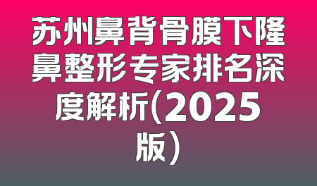 苏州鼻背骨膜下隆鼻整形专家排名深度解析（2025版）