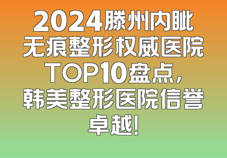 2024滕州内眦无痕整形权威医院TOP10盘点，韩美整形医院信誉卓越！