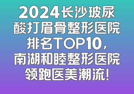 2024长沙玻尿酸打眉骨整形医院排名TOP10，南湖和睦整形医院领跑医美潮流！