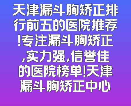 天津漏斗胸矫正排行前五的医院推荐！专注漏斗胸矫正，实力强，信誉佳的医院榜单！天津漏斗胸矫正中心
