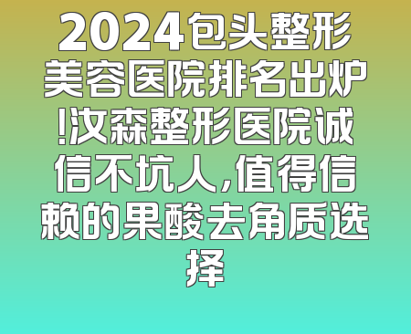2024包头整形美容医院排名出炉！汝森整形医院诚信不坑人，值得信赖的果酸去角质选择