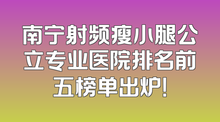南宁射频瘦小腿公立专业医院排名前五榜单出炉！