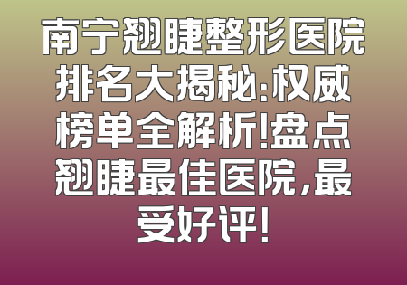 南宁翘睫整形医院排名大揭秘：权威榜单全解析！盘点翘睫最佳医院，最受好评！