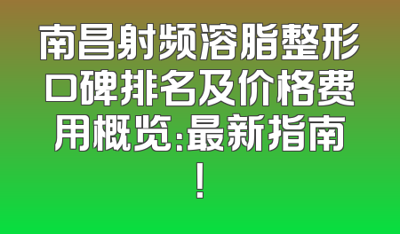 南昌射频溶脂整形口碑排名及价格费用概览：最新指南！