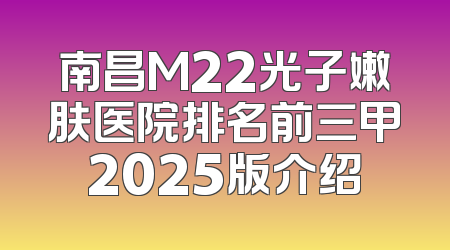 南昌M22光子嫩肤医院排名前三甲2025版介绍