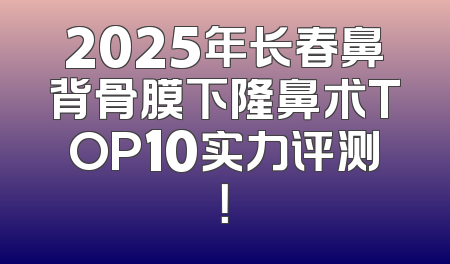 2025年长春鼻背骨膜下隆鼻术TOP10实力评测！