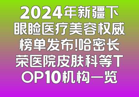 2024年新疆下眼睑医疗美容权威榜单发布！哈密长荣医院皮肤科等TOP10机构一览
