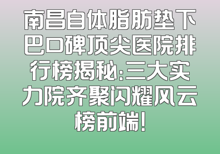 南昌自体脂肪垫下巴口碑顶尖医院排行榜揭秘：三大实力院齐聚闪耀风云榜前端！