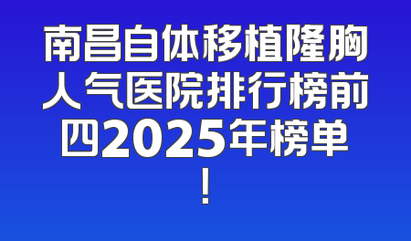 南昌自体移植隆胸人气医院排行榜前四2025年榜单！