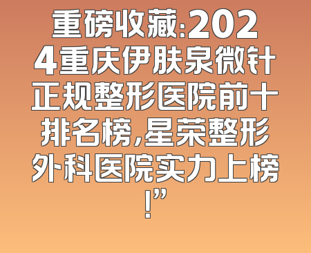 重磅收藏：2024重庆伊肤泉微针正规整形医院前十排名榜，星荣整形外科医院实力上榜！”
