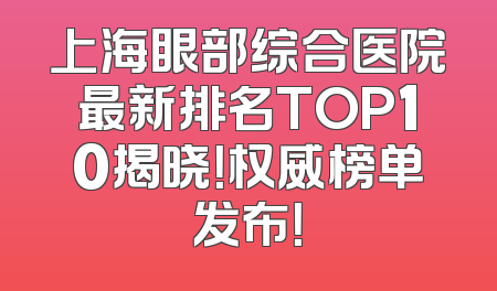 上海眼部综合医院最新排名TOP10揭晓！权威榜单发布！