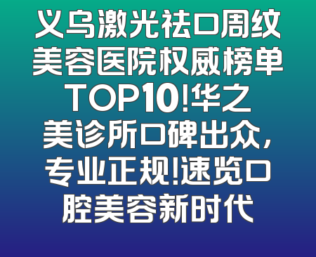 义乌激光祛口周纹美容医院权威榜单TOP10！华之美诊所口碑出众，专业正规！速览口腔美容新时代
