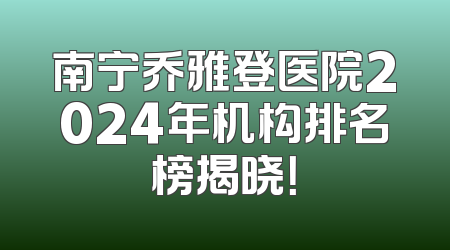 南宁乔雅登医院2024年机构排名榜揭晓！