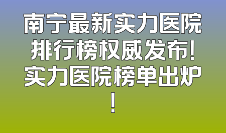 南宁最新实力医院排行榜权威发布！实力医院榜单出炉！