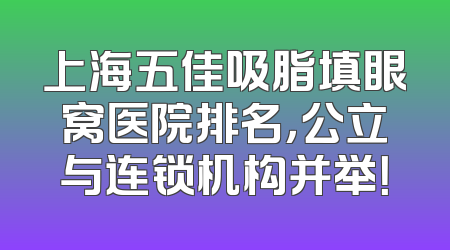 上海五佳吸脂填眼窝医院排名，公立与连锁机构并举！