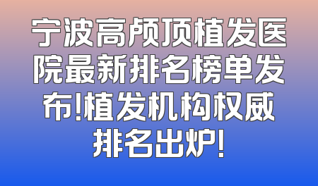 宁波高颅顶植发医院最新排名榜单发布！植发机构权威排名出炉！