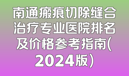 南通瘢痕切除缝合治疗专业医院排名及价格参考指南（2024版）