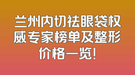 兰州内切祛眼袋权威专家榜单及整形价格一览！