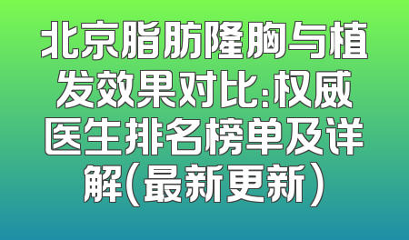 北京脂肪隆胸与植发效果对比：权威医生排名榜单及详解（最新更新）