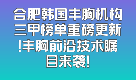 合肥韩国丰胸机构三甲榜单重磅更新！丰胸前沿技术瞩目来袭！
