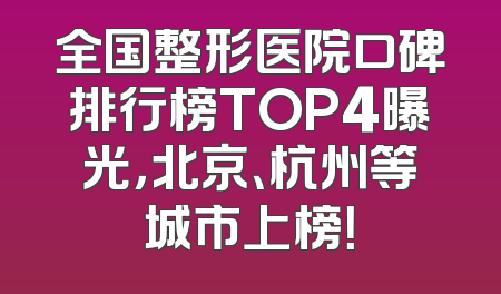 全国整形医院口碑排行榜TOP4曝光，北京、杭州等城市上榜！
