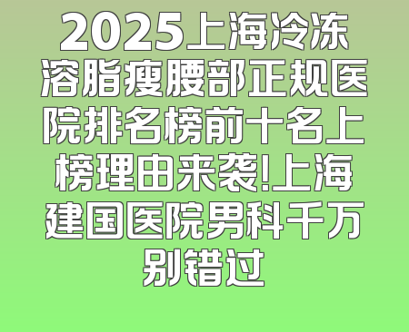 2025上海冷冻溶脂瘦腰部正规医院排名榜前十名上榜理由来袭！上海建国医院男科千万别错过