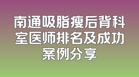 南通吸脂瘦后背科室医师排名及成功案例分享