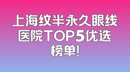 上海纹半永久眼线医院TOP5优选榜单！