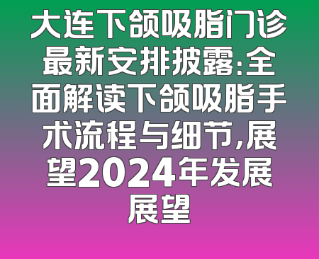 大连下颌吸脂门诊最新安排披露：全面解读下颌吸脂手术流程与细节，展望2024年发展展望
