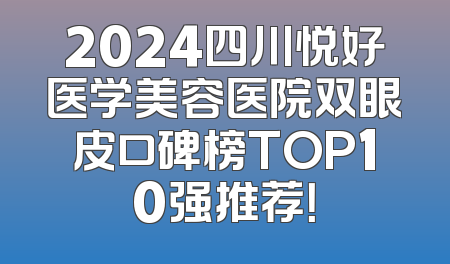 2024四川悦好医学美容医院双眼皮口碑榜TOP10强推荐！