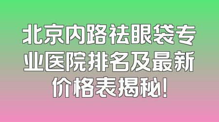 北京内路祛眼袋专业医院排名及最新价格表揭秘！