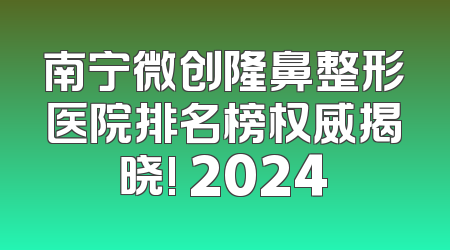 南宁微创隆鼻整形医院排名榜权威揭晓! 2024