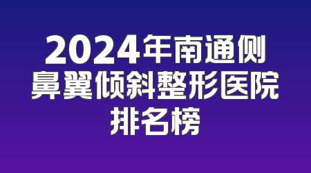 2024年南通侧鼻翼倾斜整形医院排名榜