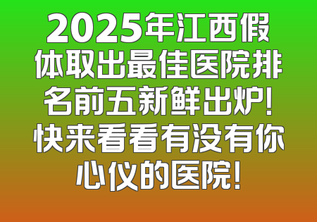 2025年江西假体取出最佳医院排名前五新鲜出炉！快来看看有没有你心仪的医院！