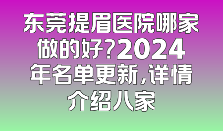 东莞提眉医院哪家做的好？2024年名单更新，详情介绍八家