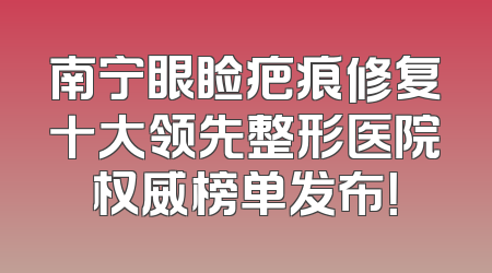 南宁眼睑疤痕修复十大领先整形医院权威榜单发布！