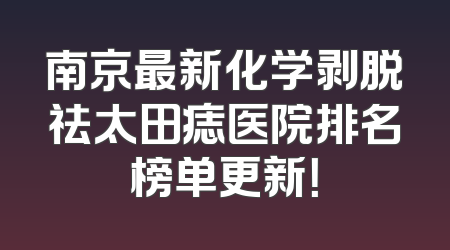 南京最新化学剥脱祛太田痣医院排名榜单更新！