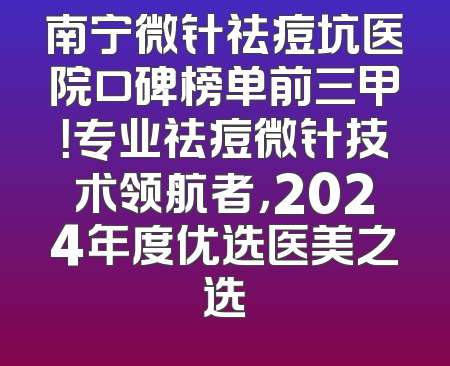 南宁微针祛痘坑医院口碑榜单前三甲！专业祛痘微针技术领航者，2024年度优选医美之选