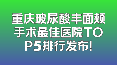 重庆玻尿酸丰面颊手术最佳医院TOP5排行发布！