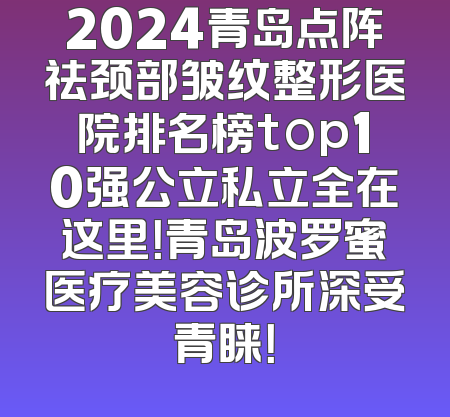 2024青岛点阵祛颈部皱纹整形医院排名榜top10强公立私立全在这里！青岛波罗蜜医疗美容诊所深受青睐！