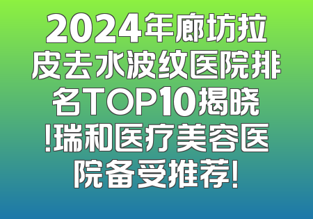 2024年廊坊拉皮去水波纹医院排名TOP10揭晓！瑞和医疗美容医院备受推荐！