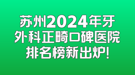 苏州2024年牙外科正畸口碑医院排名榜新出炉！