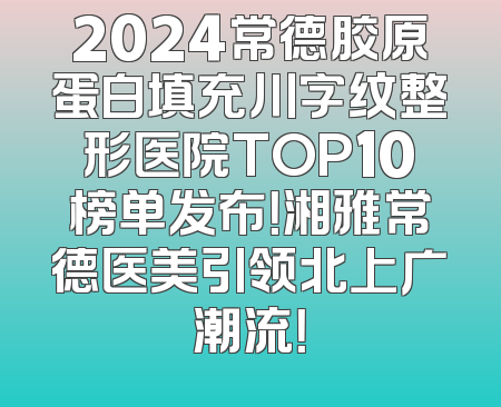 2024常德胶原蛋白填充川字纹整形医院TOP10榜单发布！湘雅常德医美引领北上广潮流！