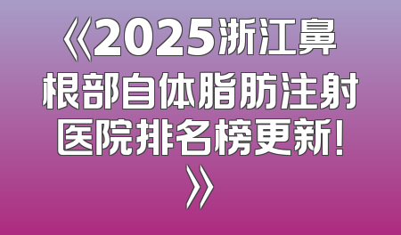 《2025浙江鼻根部自体脂肪注射医院排名榜更新！》