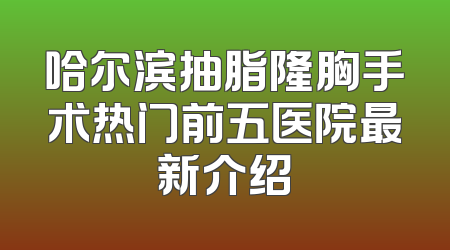 哈尔滨抽脂隆胸手术热门前五医院最新介绍