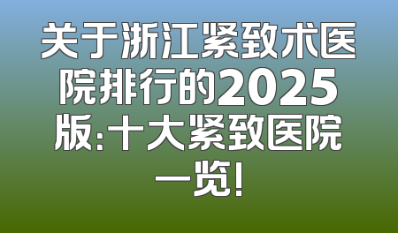 关于浙江紧致术医院排行的2025版：十大紧致医院一览!