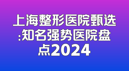 上海整形医院甄选：知名强势医院盘点2024