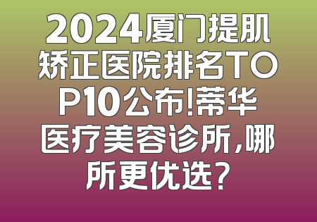 2024厦门提肌矫正医院排名TOP10公布！蒂华医疗美容诊所，哪所更优选？