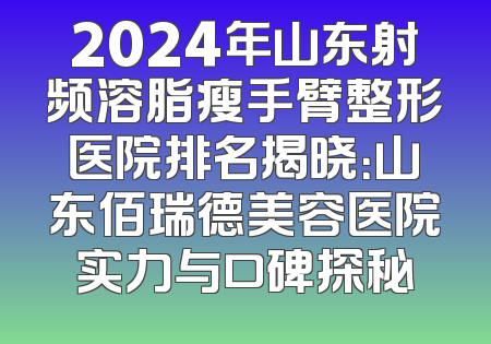 2024年山东射频溶脂瘦手臂整形医院排名揭晓：山东佰瑞德美容医院实力与口碑探秘