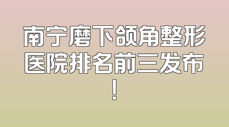 南宁磨下颌角整形医院排名前三发布！